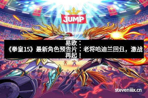 易欧：《拳皇15》最新角色预告片：老将哈迪兰回归，激战再起！