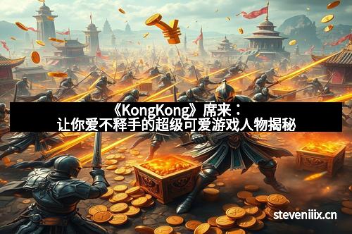 《KongKong》席来：让你爱不释手的超级可爱游戏人物揭秘